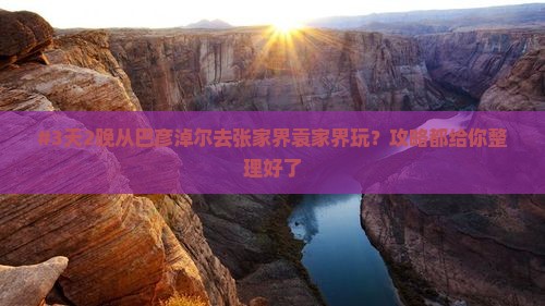 #3天2晚从巴彦淖尔去张家界袁家界玩？攻略都给你整理好了
