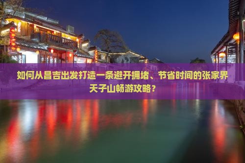 如何从昌吉出发打造一条避开拥堵、节省时间的张家界天子山畅游攻略？