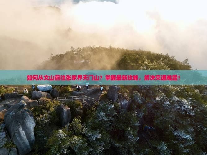 如何从文山前往张家界天门山？掌握最新攻略，解决交通难题！