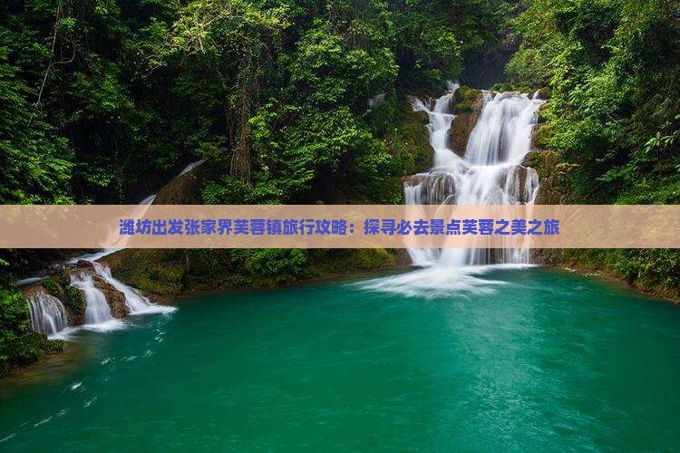 潍坊出发张家界芙蓉镇旅行攻略：探寻必去景点芙蓉之美之旅