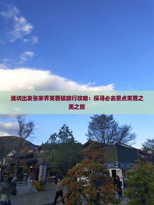 潍坊出发张家界芙蓉镇旅行攻略：探寻必去景点芙蓉之美之旅