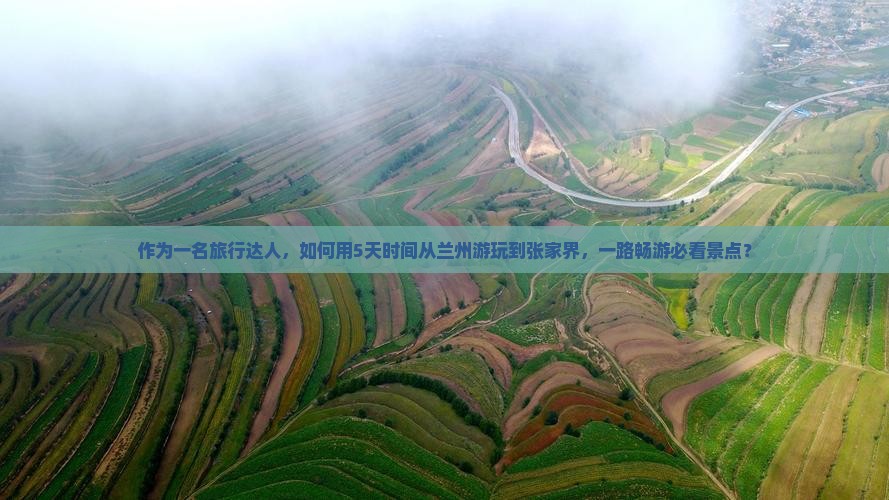 作为一名旅行达人，如何用5天时间从兰州游玩到张家界，一路畅游必看景点？