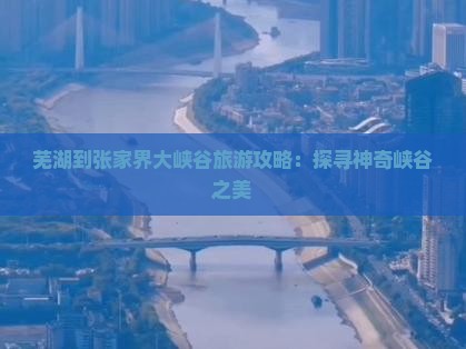 芜湖到张家界大峡谷旅游攻略：探寻神奇峡谷之美
