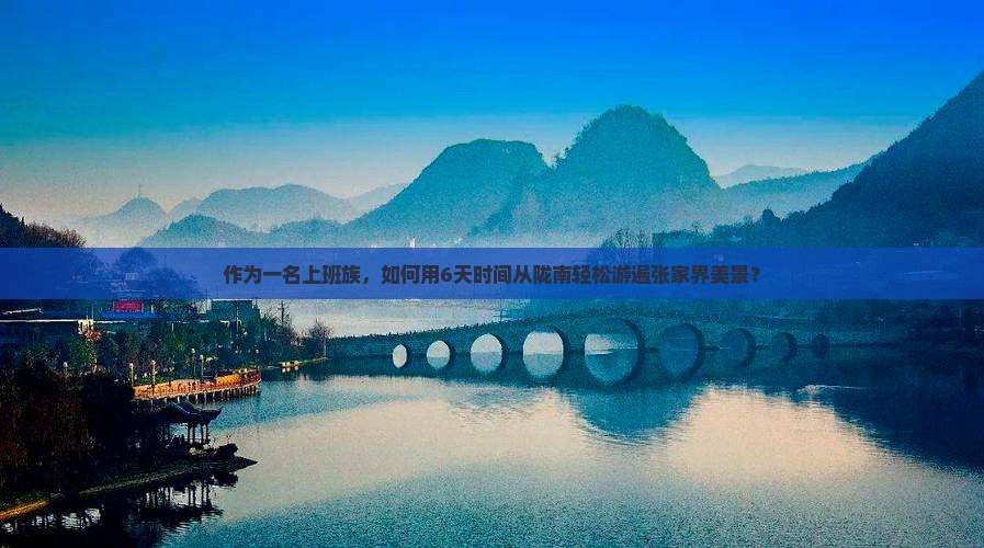 作为一名上班族，如何用6天时间从陇南轻松游遍张家界美景？