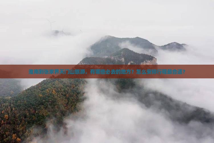 淮南到张家界天门山旅游，有哪些必去的地方？怎么安排行程最合适？