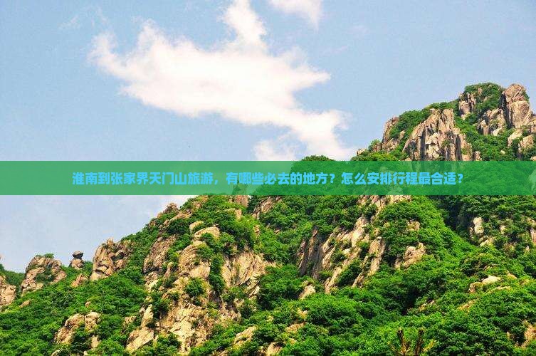 淮南到张家界天门山旅游，有哪些必去的地方？怎么安排行程最合适？