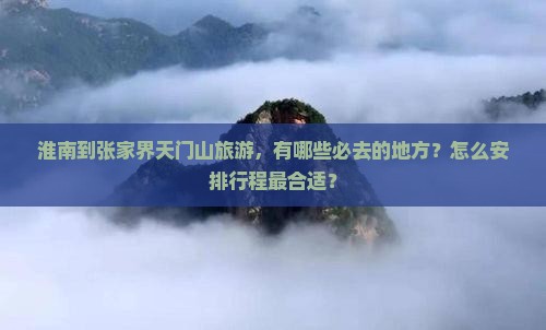 淮南到张家界天门山旅游，有哪些必去的地方？怎么安排行程最合适？