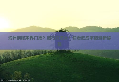 滨州到张家界门票？旅行开支大？快看低成本旅游新秘籍