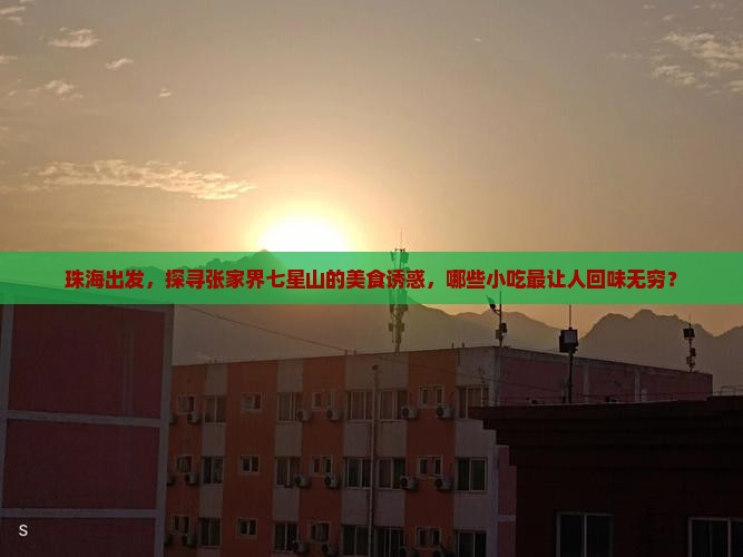 珠海出发，探寻张家界七星山的美食诱惑，哪些小吃最让人回味无穷？