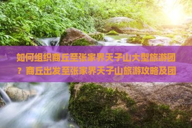如何组织商丘至张家界天子山大型旅游团？商丘出发至张家界天子山旅游攻略及团期查询