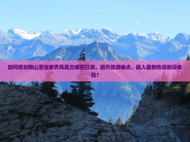 如何规划鞍山至张家界凤凰古城四日游，避开旅游痛点，融入最新热词新词体验？
