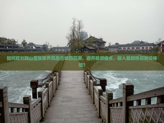 如何规划鞍山至张家界凤凰古城四日游，避开旅游痛点，融入最新热词新词体验？