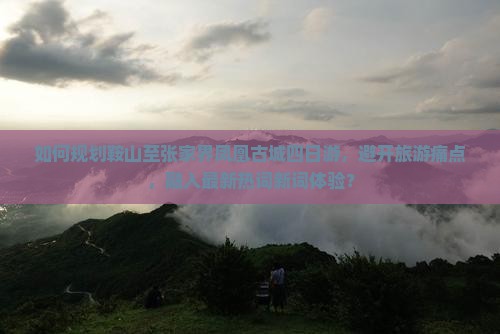 如何规划鞍山至张家界凤凰古城四日游，避开旅游痛点，融入最新热词新词体验？