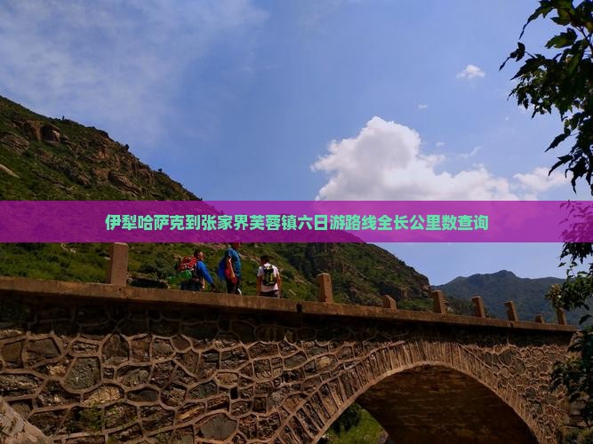 伊犁哈萨克到张家界芙蓉镇六日游路线全长公里数查询