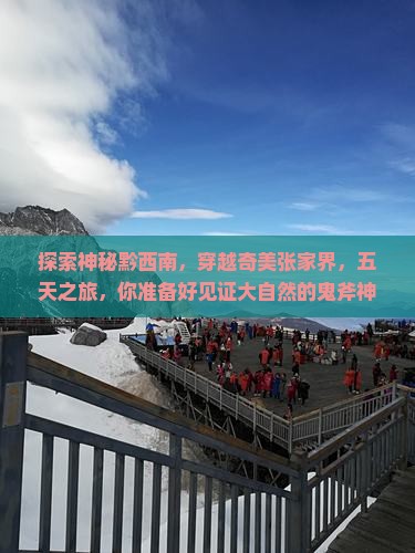 探索神秘黔西南，穿越奇美张家界，五天之旅，你准备好见证大自然的鬼斧神工了吗？