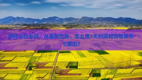 旅行小白必问：从襄樊出发，怎么用3天时间畅游张家界七星山？