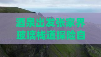 酒泉出发张家界玻璃栈道探险自由行之旅