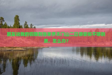 朋友说我的铜陵到张家界天门山二日游安排不够刺激，怎么办？