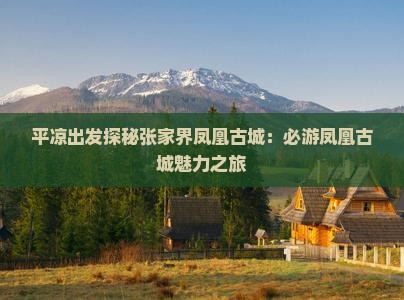 平凉出发探秘张家界凤凰古城：必游凤凰古城魅力之旅
