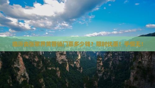 临沂去张家界芙蓉镇门票多少钱？限时优惠！手慢无！