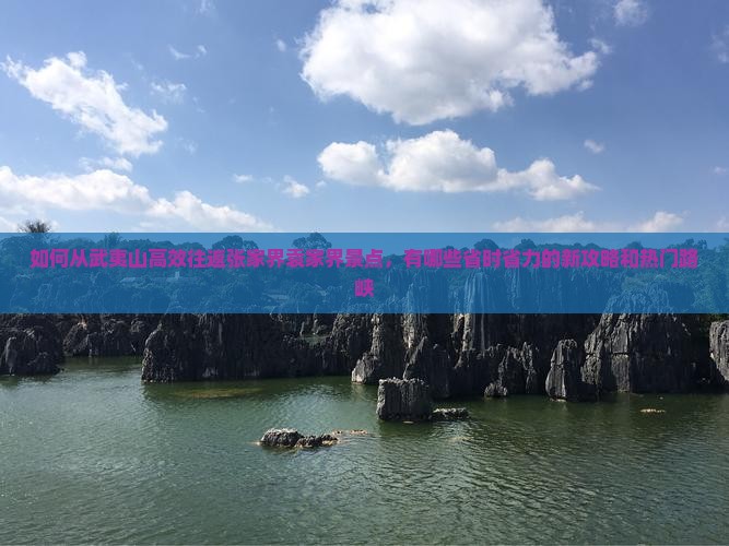 如何从武夷山高效往返张家界袁家界景点，有哪些省时省力的新攻略和热门路峡