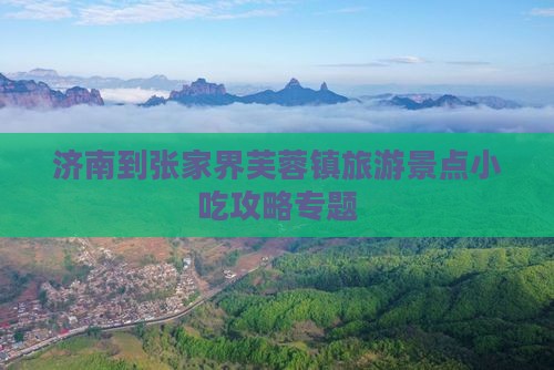 济南到张家界芙蓉镇旅游景点小吃攻略专题
