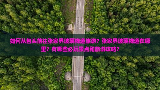 如何从包头前往张家界玻璃栈道旅游？张家界玻璃栈道在哪里？有哪些必玩景点和旅游攻略？