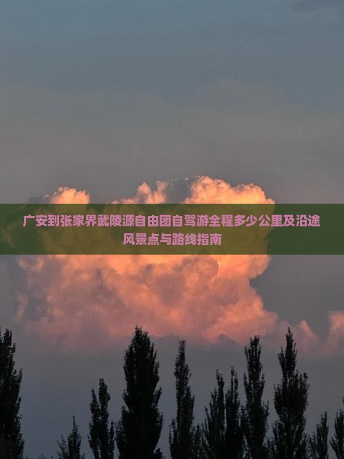 广安到张家界武陵源自由团自驾游全程多少公里及沿途风景点与路线指南