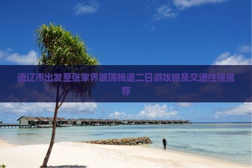 通辽市出发至张家界玻璃栈道二日游攻略及交通住宿推荐