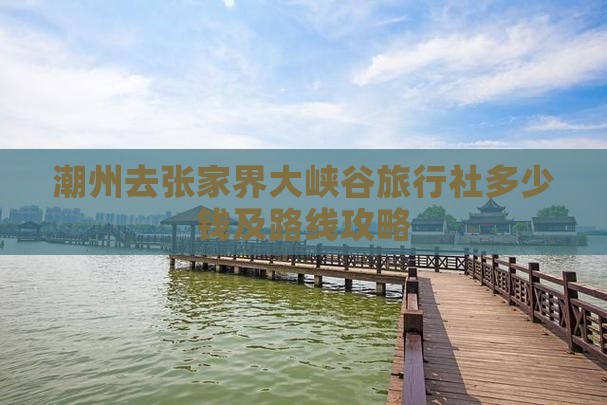 潮州去张家界大峡谷旅行社多少钱及路线攻略