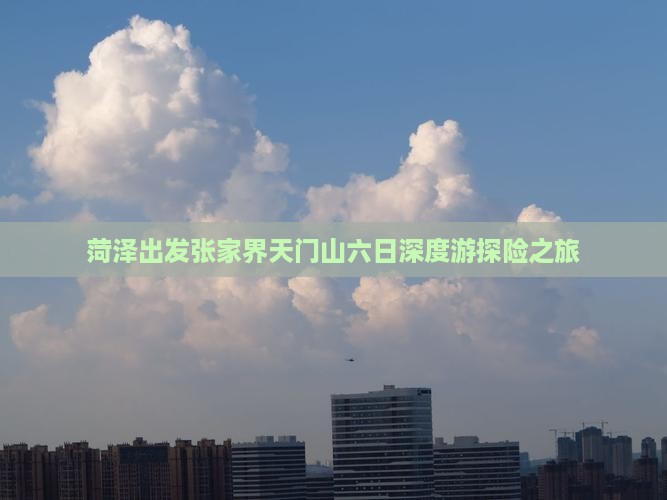 菏泽出发张家界天门山六日深度游探险之旅