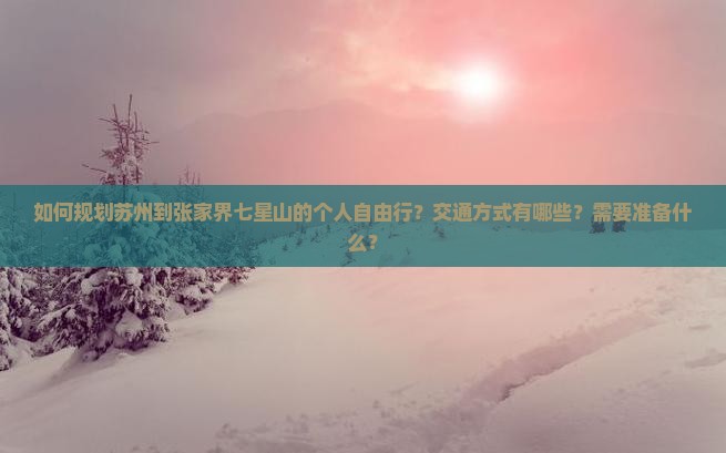如何规划苏州到张家界七星山的个人自由行？交通方式有哪些？需要准备什么？