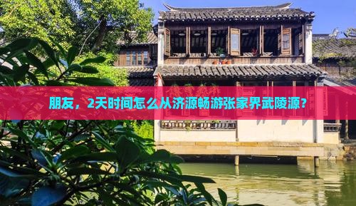 朋友，2天时间怎么从济源畅游张家界武陵源？