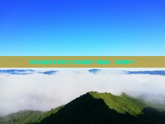 衢州出发至张家界二日游攻略及行程安排，如何规划？