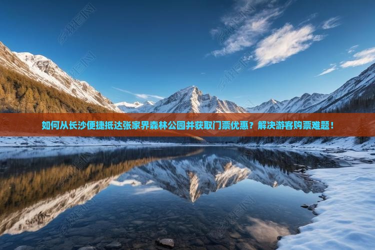 如何从长沙便捷抵达张家界森林公园并获取门票优惠？解决游客购票难题！
