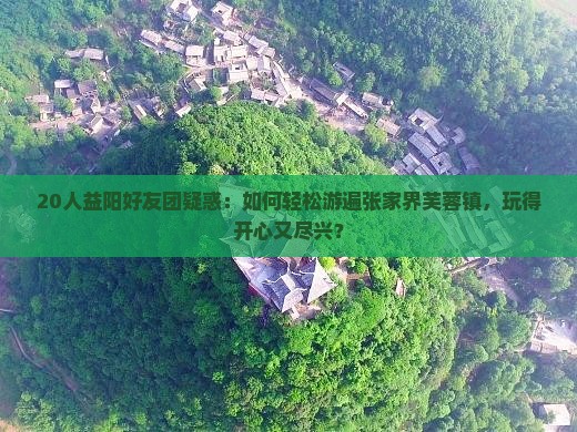20人益阳好友团疑惑：如何轻松游遍张家界芙蓉镇，玩得开心又尽兴？