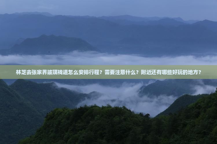 林芝去张家界玻璃栈道怎么安排行程？需要注意什么？附近还有哪些好玩的地方？