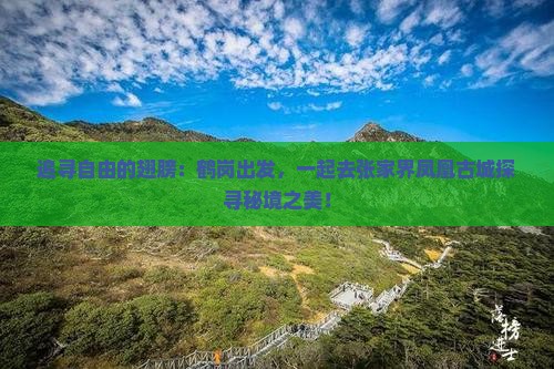 追寻自由的翅膀：鹤岗出发，一起去张家界凤凰古城探寻秘境之美！