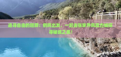 追寻自由的翅膀：鹤岗出发，一起去张家界凤凰古城探寻秘境之美！