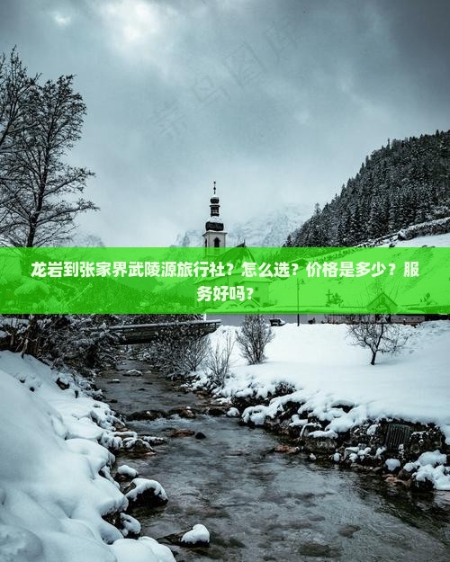 龙岩到张家界武陵源旅行社？怎么选？价格是多少？服务好吗？