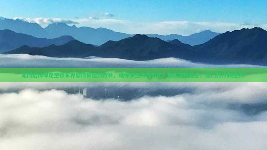 如何选择保定至张家界玻璃栈道旅行社，确保安全与性价比？聚焦游客痛点，热门旅行新趋势！