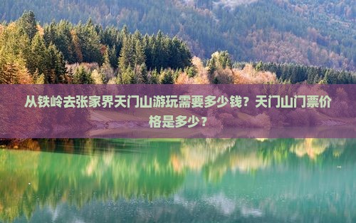 从铁岭去张家界天门山游玩需要多少钱？天门山门票价格是多少？