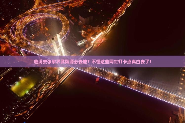 临汾去张家界武陵源必去地？不懂这些网红打卡点真白去了！