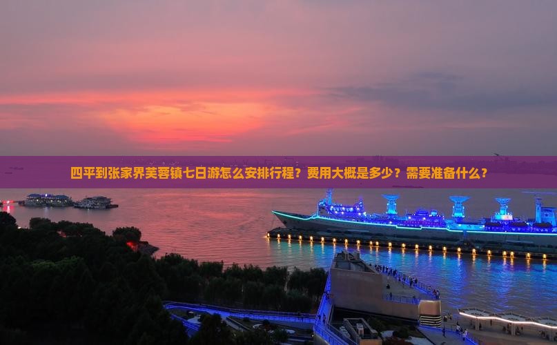 四平到张家界芙蓉镇七日游怎么安排行程？费用大概是多少？需要准备什么？