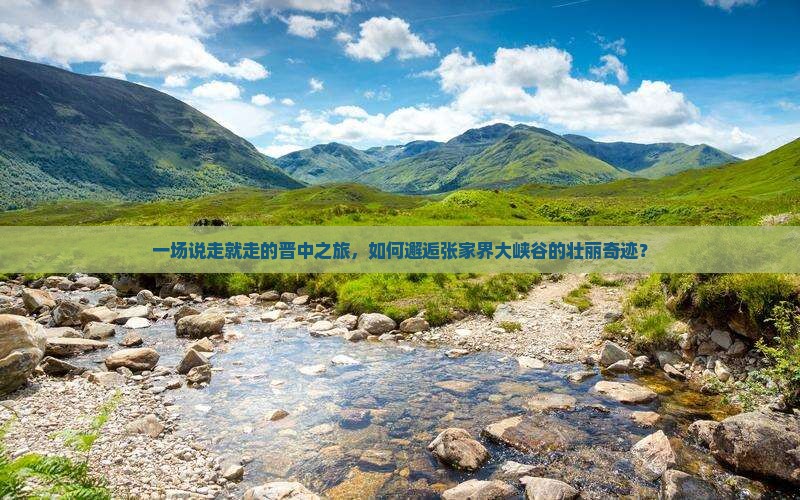 一场说走就走的晋中之旅，如何邂逅张家界大峡谷的壮丽奇迹？