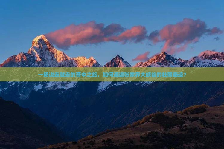 一场说走就走的晋中之旅，如何邂逅张家界大峡谷的壮丽奇迹？