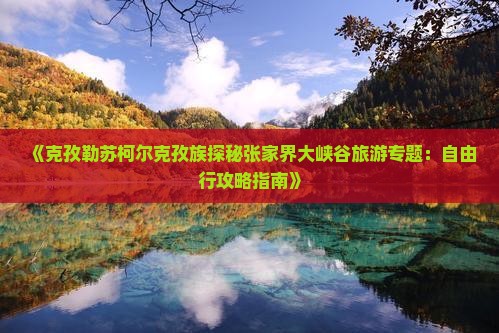 《克孜勒苏柯尔克孜族探秘张家界大峡谷旅游专题：自由行攻略指南》