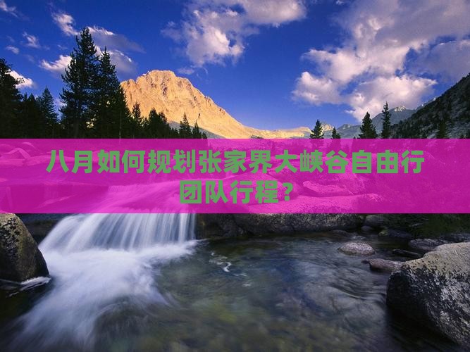 八月如何规划张家界大峡谷自由行团队行程？