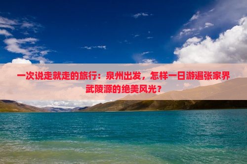 一次说走就走的旅行：泉州出发，怎样一日游遍张家界武陵源的绝美风光？