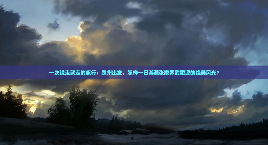一次说走就走的旅行：泉州出发，怎样一日游遍张家界武陵源的绝美风光？